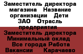 Заместитель директора магазина › Название организации ­ Дети, ЗАО › Отрасль предприятия ­ Заместитель директора › Минимальный оклад ­ 1 - Все города Работа » Вакансии   . Карачаево-Черкесская респ.